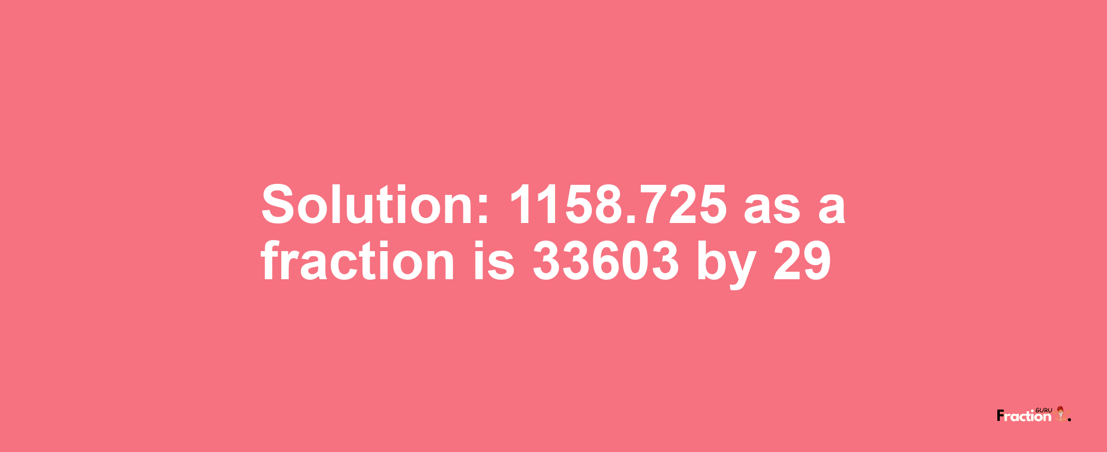 Solution:1158.725 as a fraction is 33603/29